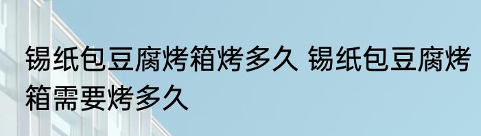 锡纸包豆腐烤箱烤多久 锡纸包豆腐烤箱需要烤多久