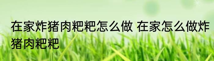 在家炸猪肉粑粑怎么做 在家怎么做炸猪肉粑粑