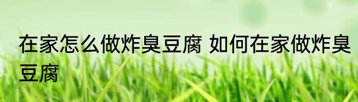 在家怎么做炸臭豆腐 如何在家做炸臭豆腐