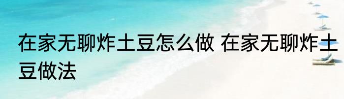 在家无聊炸土豆怎么做 在家无聊炸土豆做法