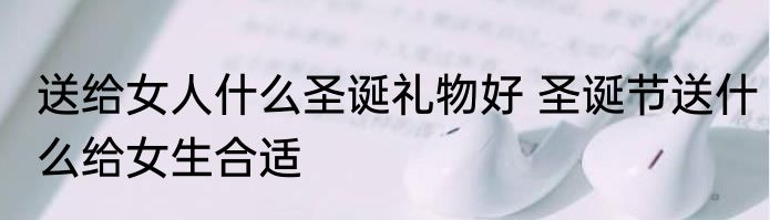 送给女人什么圣诞礼物好 圣诞节送什么给女生合适