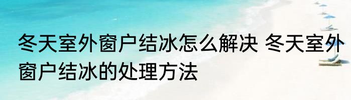 冬天室外窗户结冰怎么解决 冬天室外窗户结冰的处理方法