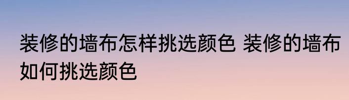 装修的墙布怎样挑选颜色 装修的墙布如何挑选颜色