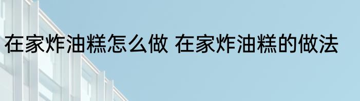 在家炸油糕怎么做 在家炸油糕的做法