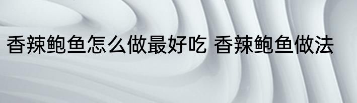 香辣鲍鱼怎么做最好吃 香辣鲍鱼做法