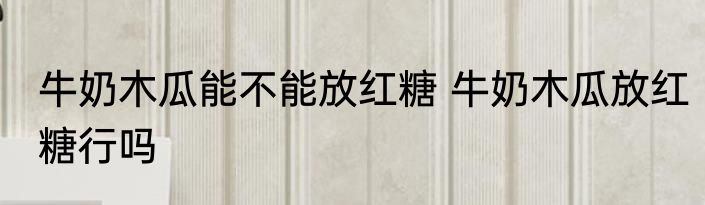 牛奶木瓜能不能放红糖 牛奶木瓜放红糖行吗