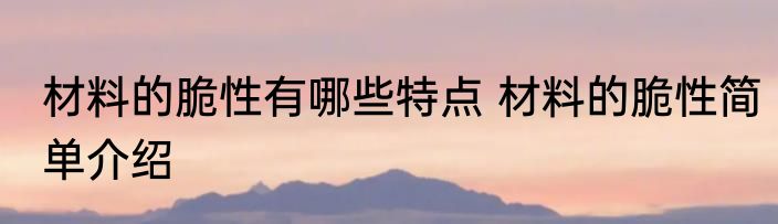 材料的脆性有哪些特点 材料的脆性简单介绍