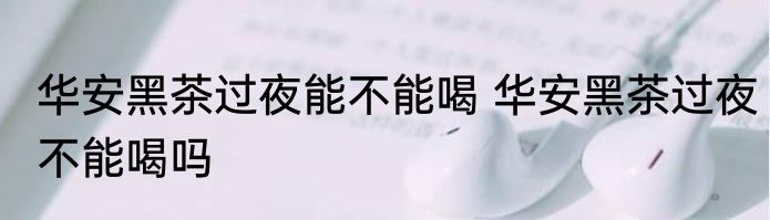 华安黑茶过夜能不能喝 华安黑茶过夜不能喝吗
