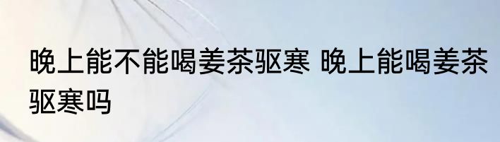 晚上能不能喝姜茶驱寒 晚上能喝姜茶驱寒吗