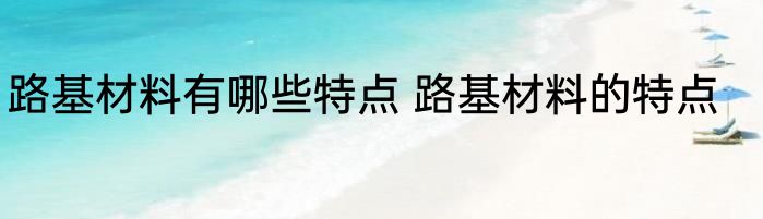 路基材料有哪些特点 路基材料的特点