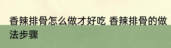 香辣排骨怎么做才好吃 香辣排骨的做法步骤
