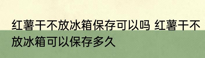 红薯干不放冰箱保存可以吗 红薯干不放冰箱可以保存多久