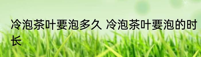 冷泡茶叶要泡多久 冷泡茶叶要泡的时长