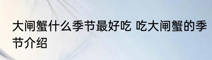 大闸蟹什么季节最好吃 吃大闸蟹的季节介绍