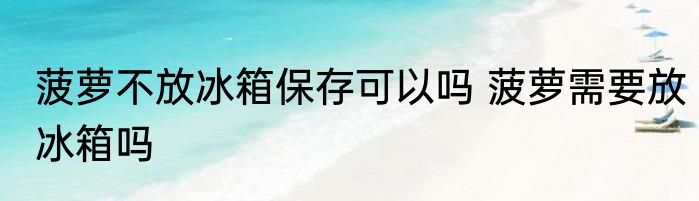 菠萝不放冰箱保存可以吗 菠萝需要放冰箱吗