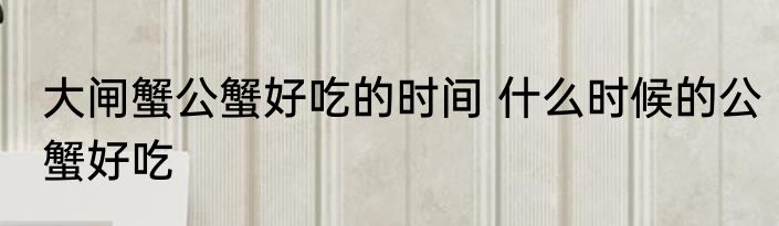 大闸蟹公蟹好吃的时间 什么时候的公蟹好吃