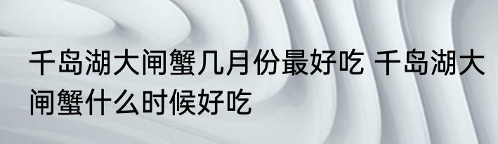 千岛湖大闸蟹几月份最好吃 千岛湖大闸蟹什么时候好吃