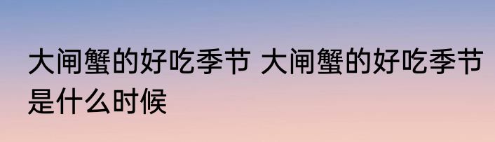 大闸蟹的好吃季节 大闸蟹的好吃季节是什么时候