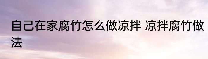 自己在家腐竹怎么做凉拌 凉拌腐竹做法