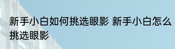 新手小白如何挑选眼影 新手小白怎么挑选眼影