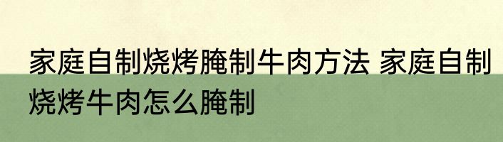 家庭自制烧烤腌制牛肉方法 家庭自制烧烤牛肉怎么腌制
