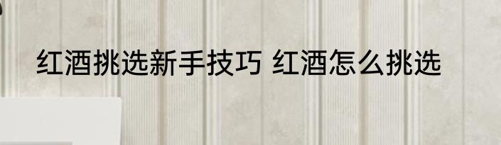 红酒挑选新手技巧 红酒怎么挑选