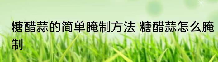 糖醋蒜的简单腌制方法 糖醋蒜怎么腌制