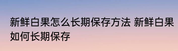 新鲜白果怎么长期保存方法 新鲜白果如何长期保存