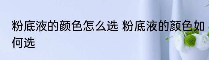 粉底液的颜色怎么选 粉底液的颜色如何选
