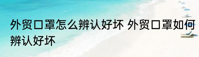 外贸口罩怎么辨认好坏 外贸口罩如何辨认好坏