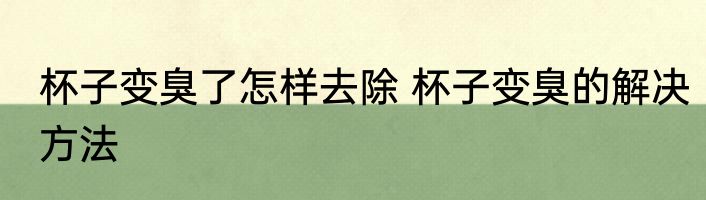 杯子变臭了怎样去除 杯子变臭的解决方法