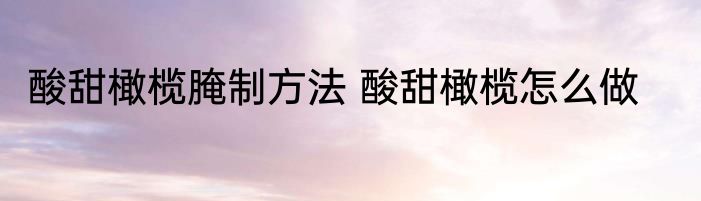 酸甜橄榄腌制方法 酸甜橄榄怎么做