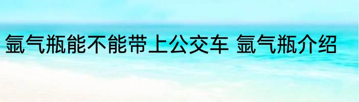 氩气瓶能不能带上公交车 氩气瓶介绍