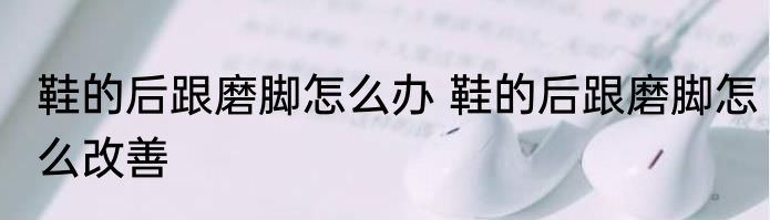 鞋的后跟磨脚怎么办 鞋的后跟磨脚怎么改善