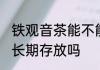 铁观音茶能不能长期存放 铁观音茶能长期存放吗