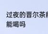 过夜的晋尔茶能不能喝 过夜的晋尔茶能喝吗