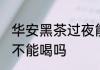 华安黑茶过夜能不能喝 华安黑茶过夜不能喝吗