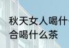 秋天女人喝什么茶补水好 女人秋天适合喝什么茶