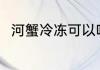 河蟹冷冻可以吗 河蟹冷冻可不可以