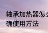 轴承加热器怎么使用 轴承加热器的正确使用方法