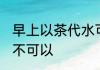 早上以茶代水可以吗 早上以茶代水可不可以