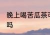 晚上喝苦瓜茶可以吗 晚上喝苦瓜茶行吗