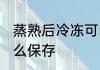 蒸熟后冷冻可以吗 食物蒸熟后冷冻怎么保存