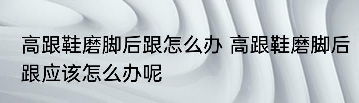 高跟鞋磨脚后跟怎么办 高跟鞋磨脚后跟应该怎么办呢