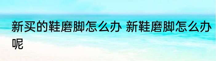 新买的鞋磨脚怎么办 新鞋磨脚怎么办呢