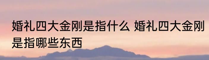 婚礼四大金刚是指什么 婚礼四大金刚是指哪些东西