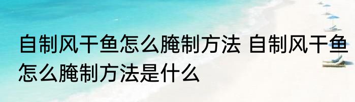 自制风干鱼怎么腌制方法 自制风干鱼怎么腌制方法是什么