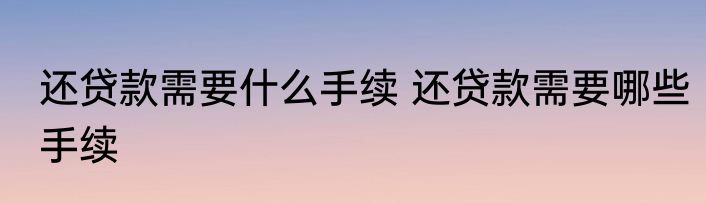 还贷款需要什么手续 还贷款需要哪些手续