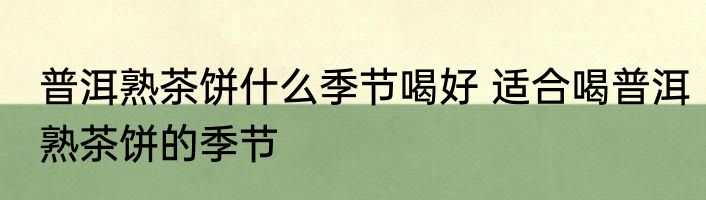 普洱熟茶饼什么季节喝好 适合喝普洱熟茶饼的季节