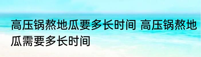 高压锅熬地瓜要多长时间 高压锅熬地瓜需要多长时间